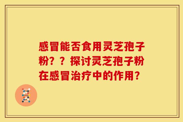 感冒能否食用灵芝孢子粉??探讨灵芝孢子粉在感冒治疗中的作用?