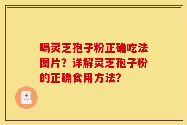 喝灵芝孢子粉正确吃法图片?详解灵芝孢子粉的正确食用方法?