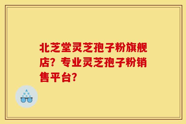 北芝堂灵芝孢子粉旗舰店?专业灵芝孢子粉销售平台?