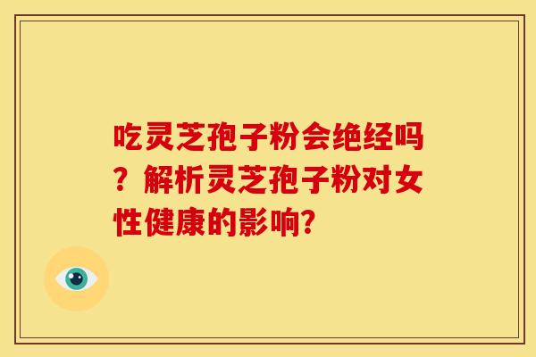 吃灵芝孢子粉会绝经吗?解析灵芝孢子粉对女性健康的影响?