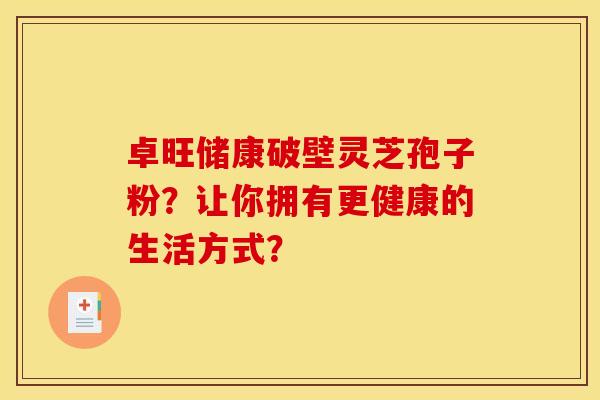 卓旺储康破壁灵芝孢子粉?让你拥有更健康的生活方式?
