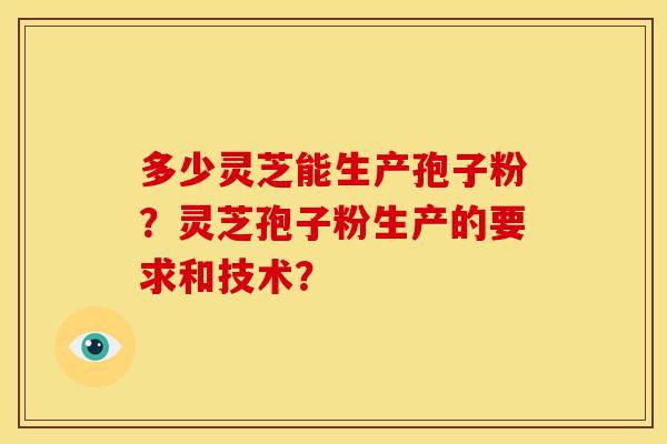 多少灵芝能生产孢子粉?灵芝孢子粉生产的要求和技术?