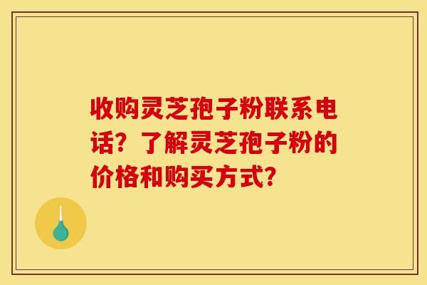 收购灵芝孢子粉联系电话？了解灵芝孢子粉的价格和购买方式？