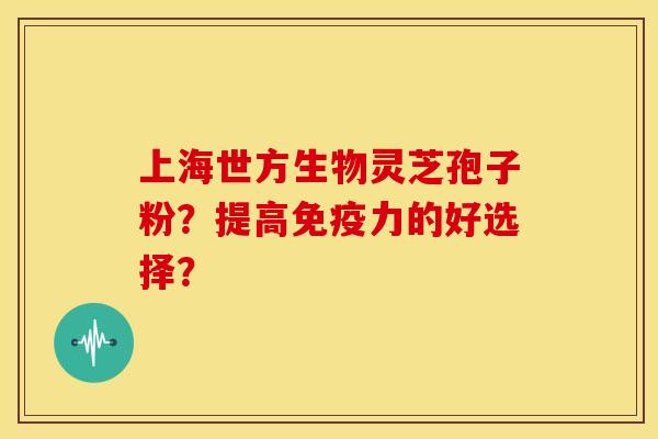 上海世方生物灵芝孢子粉?提高免疫力的好选择?