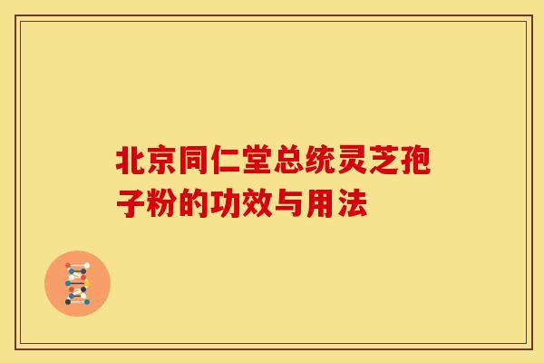 北京同仁堂总统灵芝孢子粉的功效与用法