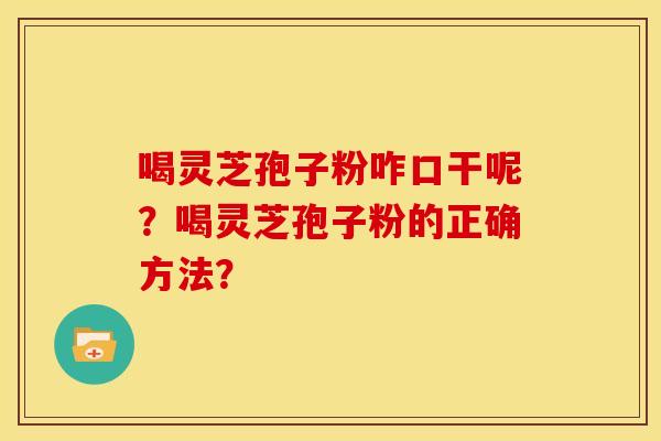 喝灵芝孢子粉咋口干呢？喝灵芝孢子粉的正确方法？