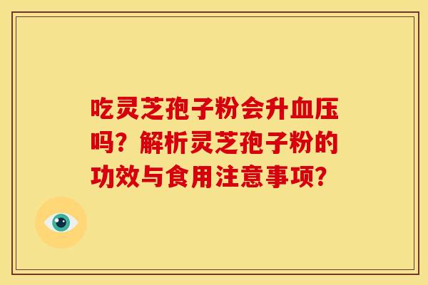 吃灵芝孢子粉会升血压吗？解析灵芝孢子粉的功效与食用注意事项？