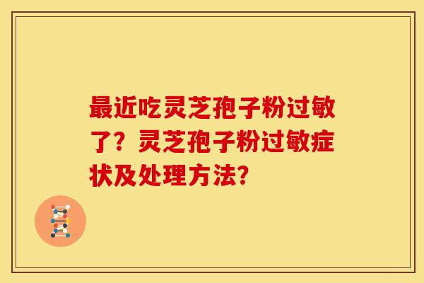 最近吃灵芝孢子粉过敏了?灵芝孢子粉过敏症状及处理方法?