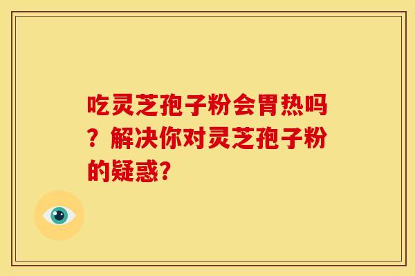 吃灵芝孢子粉会胃热吗？解决你对灵芝孢子粉的疑惑？