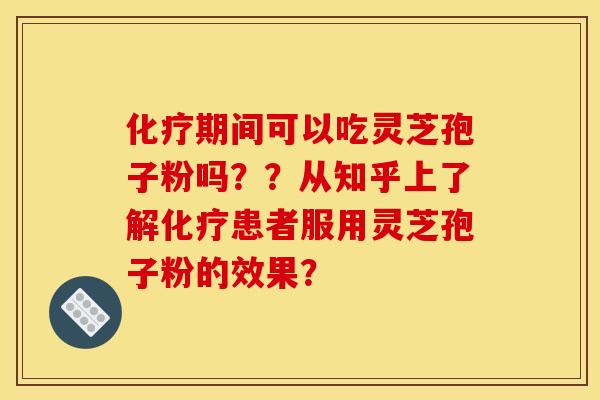 化疗期间可以吃灵芝孢子粉吗？？从知乎上了解化疗患者服用灵芝孢子粉的效果？