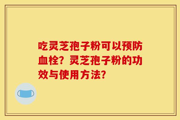吃灵芝孢子粉可以预防血栓?灵芝孢子粉的功效与使用方法?