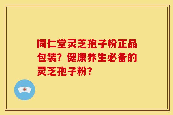 同仁堂灵芝孢子粉正品包装?健康养生必备的灵芝孢子粉?