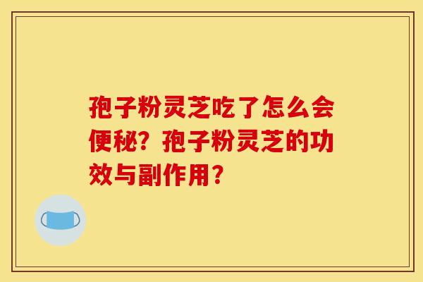 孢子粉灵芝吃了怎么会便秘?孢子粉灵芝的功效与副作用?