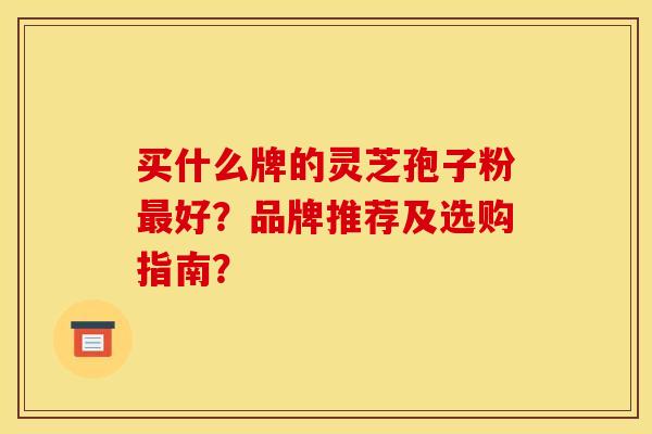 买什么牌的灵芝孢子粉最好?品牌推荐及选购指南?