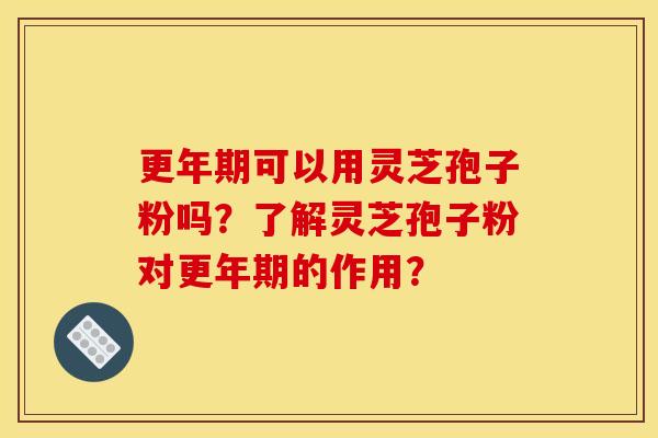 更年期可以用灵芝孢子粉吗?了解灵芝孢子粉对更年期的作用?