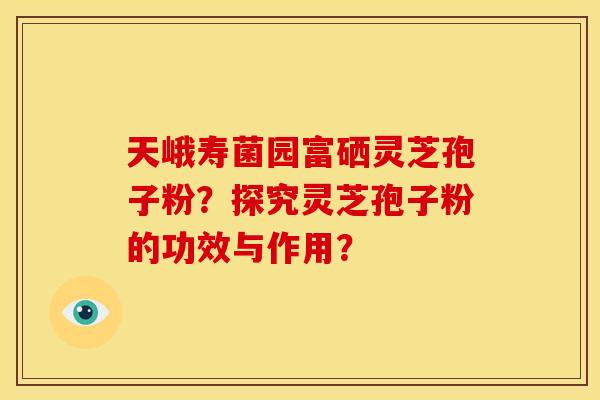 天峨寿菌园富硒灵芝孢子粉?探究灵芝孢子粉的功效与作用?