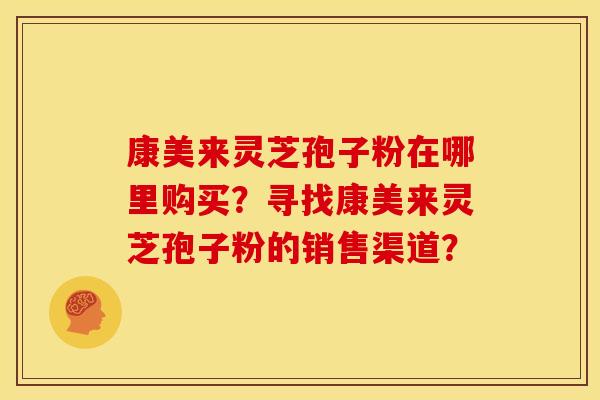 康美来灵芝孢子粉在哪里购买？寻找康美来灵芝孢子粉的销售渠道？