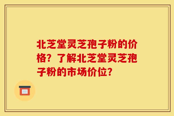北芝堂灵芝孢子粉的价格?了解北芝堂灵芝孢子粉的市场价位?