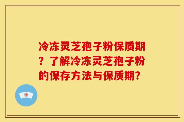 冷冻灵芝孢子粉保质期?了解冷冻灵芝孢子粉的保存方法与保质期?