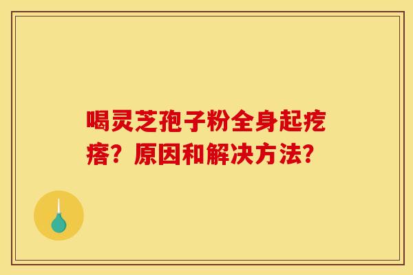 喝灵芝孢子粉全身起疙瘩?原因和解决方法?