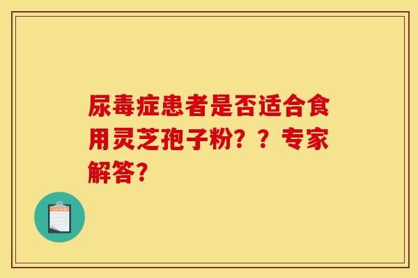 尿毒症患者是否适合食用灵芝孢子粉??专家解答?