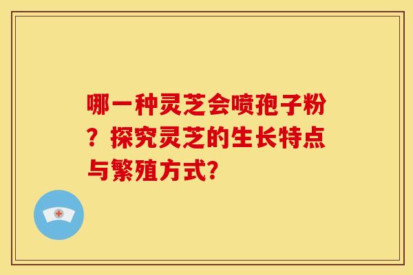 哪一种灵芝会喷孢子粉?探究灵芝的生长特点与繁殖方式?