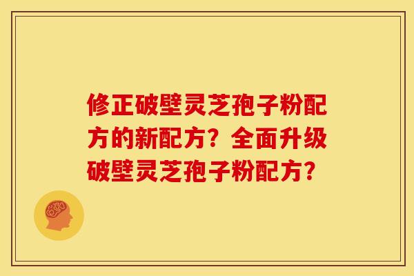修正破壁灵芝孢子粉配方的新配方?全面升级破壁灵芝孢子粉配方?