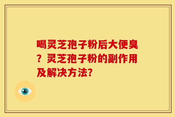 喝灵芝孢子粉后大便臭?灵芝孢子粉的副作用及解决方法?