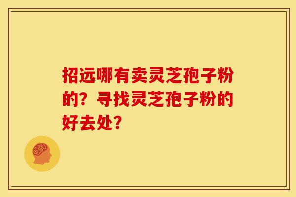 招远哪有卖灵芝孢子粉的?寻找灵芝孢子粉的好去处?