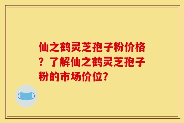 仙之鹤灵芝孢子粉价格?了解仙之鹤灵芝孢子粉的市场价位?
