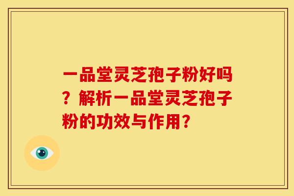 一品堂灵芝孢子粉好吗?解析一品堂灵芝孢子粉的功效与作用?