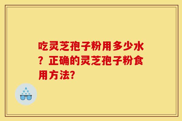 吃灵芝孢子粉用多少水?正确的灵芝孢子粉食用方法?