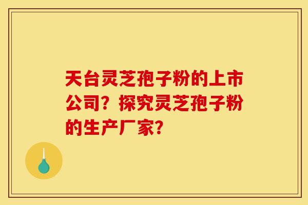 天台灵芝孢子粉的上市公司?探究灵芝孢子粉的生产厂家?
