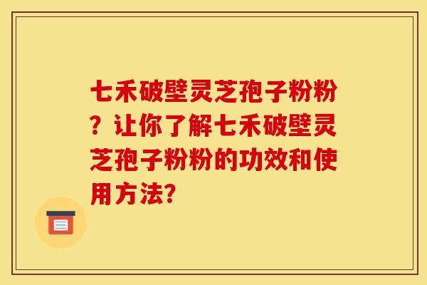 七禾破壁灵芝孢子粉粉?让你了解七禾破壁灵芝孢子粉粉的功效和使用方法?