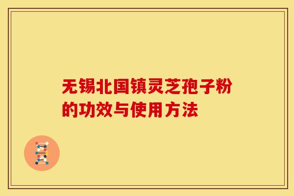 无锡北国镇灵芝孢子粉的功效与使用方法