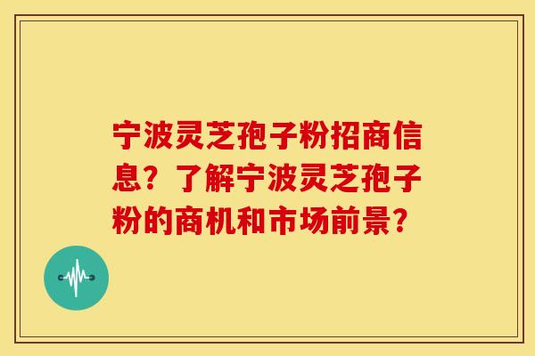 宁波灵芝孢子粉招商信息？了解宁波灵芝孢子粉的商机和市场前景？