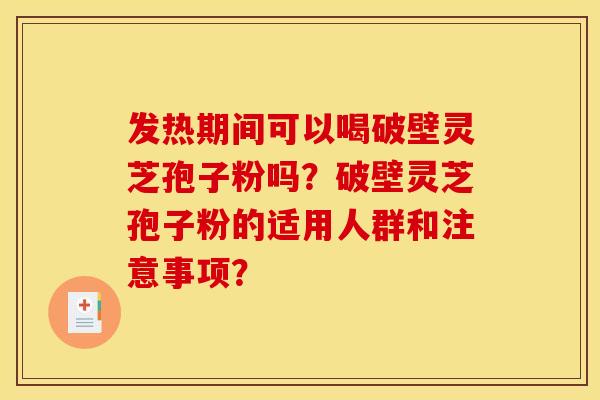 发热期间可以喝破壁灵芝孢子粉吗？破壁灵芝孢子粉的适用人群和注意事项？