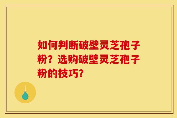 如何判断破壁灵芝孢子粉?选购破壁灵芝孢子粉的技巧?