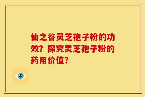 仙之谷灵芝孢子粉的功效？探究灵芝孢子粉的药用价值？
