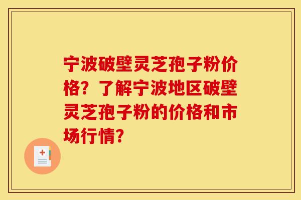 宁波破壁灵芝孢子粉价格?了解宁波地区破壁灵芝孢子粉的价格和市场行情?