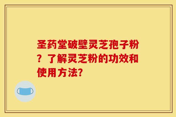 圣药堂破壁灵芝孢子粉?了解灵芝粉的功效和使用方法?