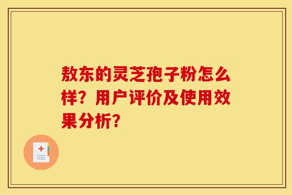 敖东的灵芝孢子粉怎么样？用户评价及使用效果分析？