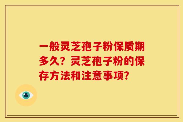 一般灵芝孢子粉保质期多久？灵芝孢子粉的保存方法和注意事项？