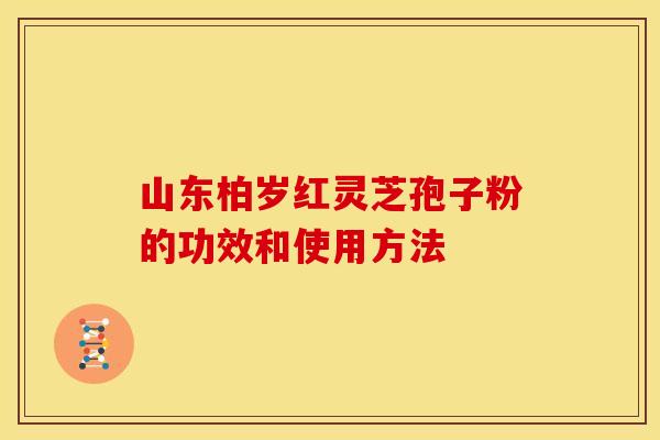山东柏岁红灵芝孢子粉的功效和使用方法