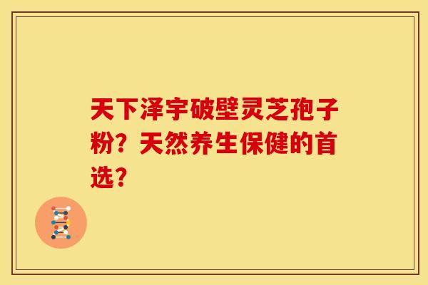天下泽宇破壁灵芝孢子粉?天然养生保健的首选?