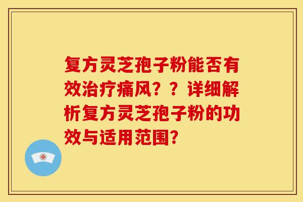 复方灵芝孢子粉能否有效治疗痛风？？详细解析复方灵芝孢子粉的功效与适用范围？