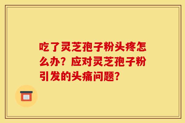 吃了灵芝孢子粉头疼怎么办？应对灵芝孢子粉引发的头痛问题？