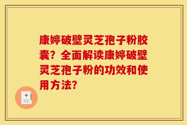 康婷破壁灵芝孢子粉胶囊？全面解读康婷破壁灵芝孢子粉的功效和使用方法？