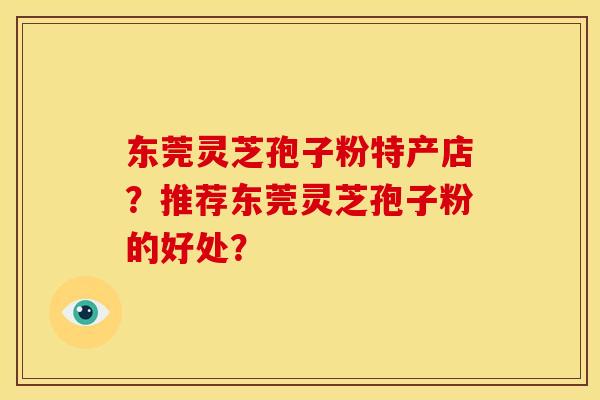 东莞灵芝孢子粉特产店?推荐东莞灵芝孢子粉的好处?