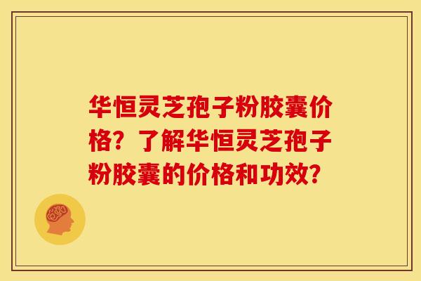 华恒灵芝孢子粉胶囊价格?了解华恒灵芝孢子粉胶囊的价格和功效?
